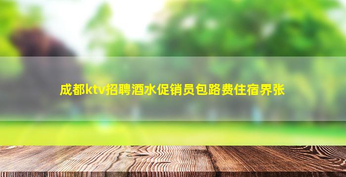 成都ktv招聘酒水促销员包路费住宿界张