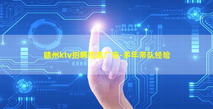 赣州ktv招聘信息广告-多年带队经验