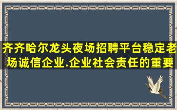 齐齐哈尔龙头夜场招聘平台稳定老场诚信企业.企业社会责任的重要